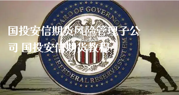 国投安信期货风险管理子公司 国投安信期货教程_https://www.xyskdbj.com_原油行情_第1张