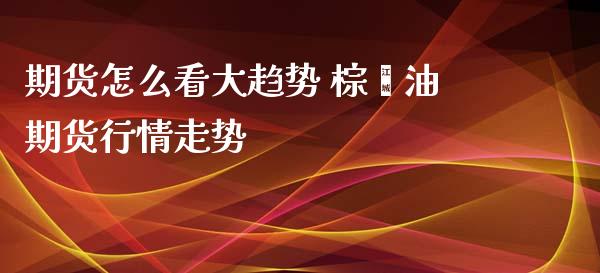 期货怎么看大趋势 棕榈油期货行情走势_https://www.xyskdbj.com_原油行情_第1张