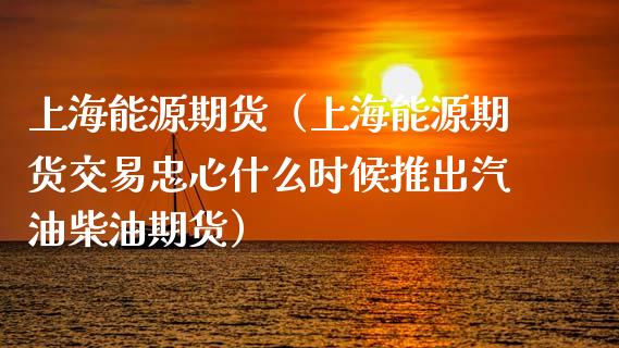 上海能源期货（上海能源期货交易忠心什么时候推出汽油柴油期货）_https://www.xyskdbj.com_原油行情_第1张