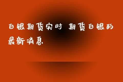 白银期货实时 期货白银的最新消息_https://www.xyskdbj.com_原油行情_第1张