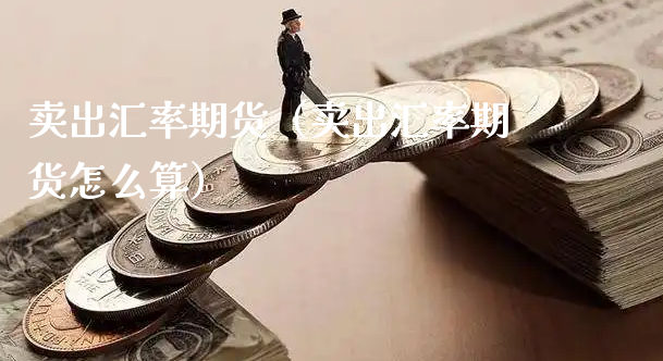 卖出汇率期货（卖出汇率期货怎么算）_https://www.xyskdbj.com_期货手续费_第1张