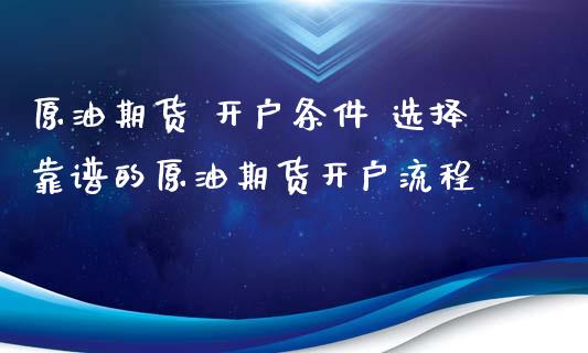 原油期货 开户条件 选择靠谱的原油期货开户流程_https://www.xyskdbj.com_期货学院_第1张