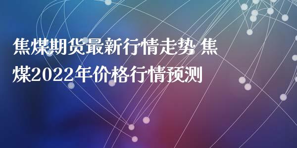 焦煤期货最新行情走势 焦煤2022年价格行情预测_https://www.xyskdbj.com_期货学院_第1张