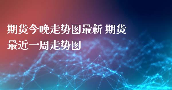 期货今晚走势图最新 期货最近一周走势图_https://www.xyskdbj.com_原油行情_第1张