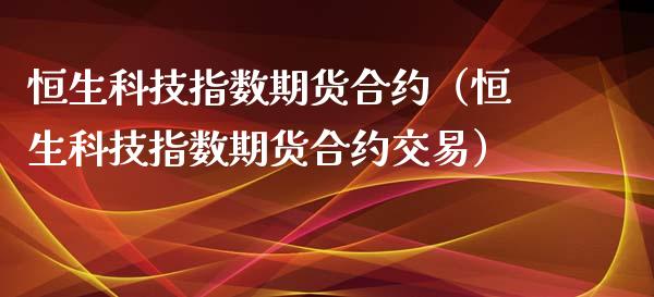 恒生科技指数期货合约（恒生科技指数期货合约交易）_https://www.xyskdbj.com_期货手续费_第1张