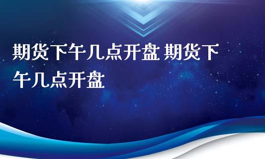 期货下午几点开盘 期货下午几点开盘_https://www.xyskdbj.com_原油行情_第1张