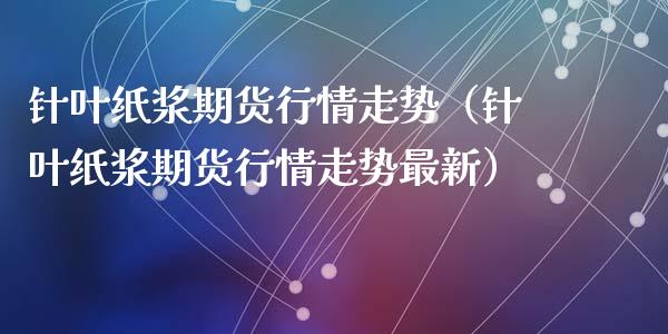 针叶纸浆期货行情走势（针叶纸浆期货行情走势最新）_https://www.xyskdbj.com_期货平台_第1张