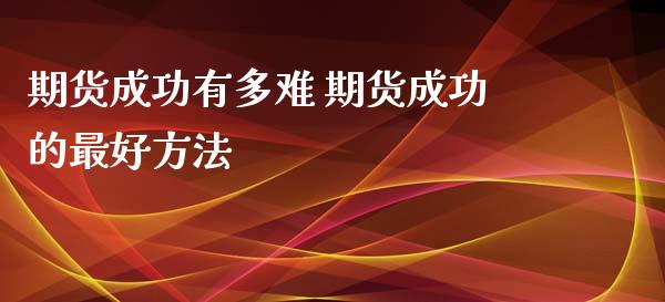 期货成功有多难 期货成功的最好方法_https://www.xyskdbj.com_期货行情_第1张