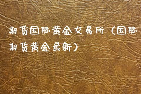 期货国际黄金交易所（国际期货黄金最新）_https://www.xyskdbj.com_期货行情_第1张