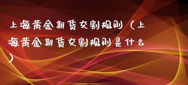 上海黄金期货交割规则（上海黄金期货交割规则是什么）_https://www.xyskdbj.com_期货学院_第1张