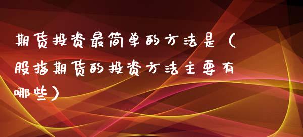 期货投资最简单的方法是（股指期货的投资方法主要有哪些）_https://www.xyskdbj.com_期货平台_第1张