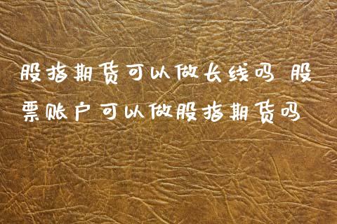 股指期货可以做长线吗 股票账户可以做股指期货吗_https://www.xyskdbj.com_期货平台_第1张