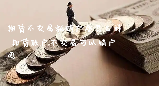 期货不交易就销户会怎么样 期货账户不交易可以销户吗_https://www.xyskdbj.com_期货平台_第1张