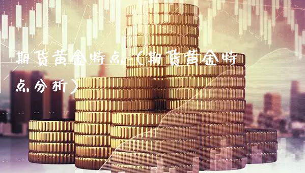 期货黄金特点（期货黄金特点分析）_https://www.xyskdbj.com_原油直播_第1张