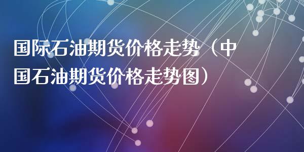 国际石油期货价格走势（中国石油期货价格走势图）_https://www.xyskdbj.com_期货学院_第1张