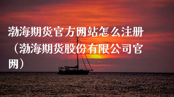 渤海期货官方网站怎么注册（渤海期货股份有限公司官网）_https://www.xyskdbj.com_期货行情_第1张