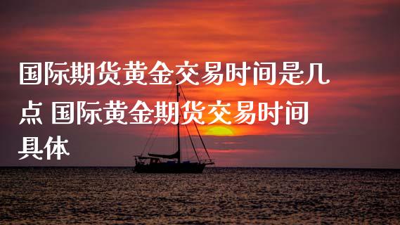 国际期货黄金交易时间是几点 国际黄金期货交易时间具体_https://www.xyskdbj.com_期货学院_第1张