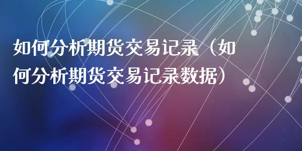 如何分析期货交易记录（如何分析期货交易记录数据）_https://www.xyskdbj.com_期货手续费_第1张