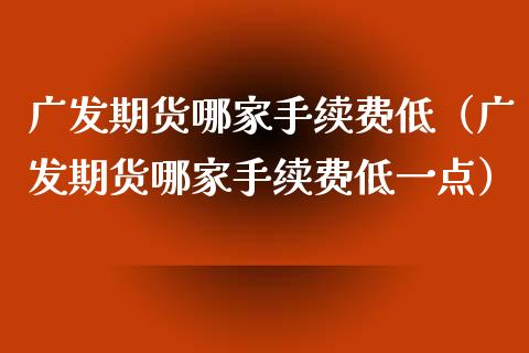 广发期货哪家手续费低（广发期货哪家手续费低一点）_https://www.xyskdbj.com_期货行情_第1张