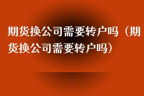 期货换公司需要转户吗（期货换公司需要转户吗）_https://www.xyskdbj.com_原油直播_第1张