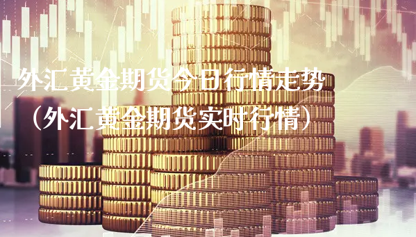 外汇黄金期货今日行情走势（外汇黄金期货实时行情）_https://www.xyskdbj.com_期货手续费_第1张