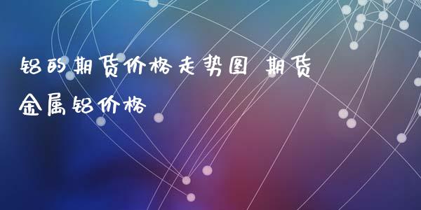 铝的期货价格走势图 期货金属铝价格_https://www.xyskdbj.com_期货学院_第1张