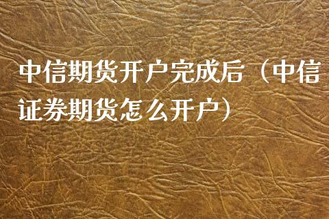 中信期货开户完成后（中信证券期货怎么开户）_https://www.xyskdbj.com_期货平台_第1张