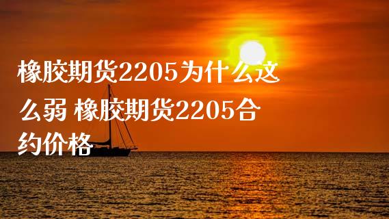 橡胶期货2205为什么这么弱 橡胶期货2205合约价格_https://www.xyskdbj.com_期货平台_第1张