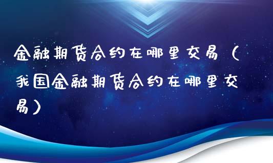 金融期货合约在哪里交易（我国金融期货合约在哪里交易）_https://www.xyskdbj.com_原油直播_第1张