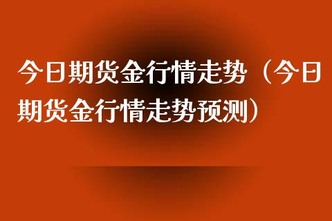 今日期货金行情走势（今日期货金行情走势预测）_https://www.xyskdbj.com_期货行情_第1张