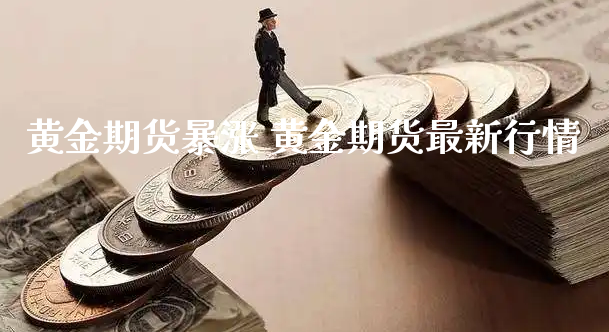 黄金期货暴涨 黄金期货最新行情_https://www.xyskdbj.com_期货学院_第1张