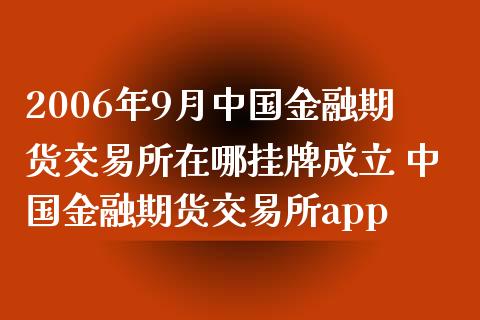 2006年9月中国金融期货交易所在哪挂牌成立 中国金融期货交易所app_https://www.xyskdbj.com_期货学院_第1张