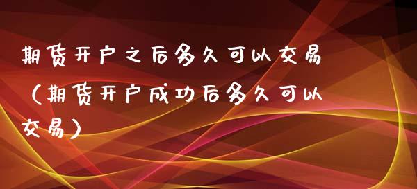 期货开户之后多久可以交易（期货开户成功后多久可以交易）_https://www.xyskdbj.com_原油行情_第1张