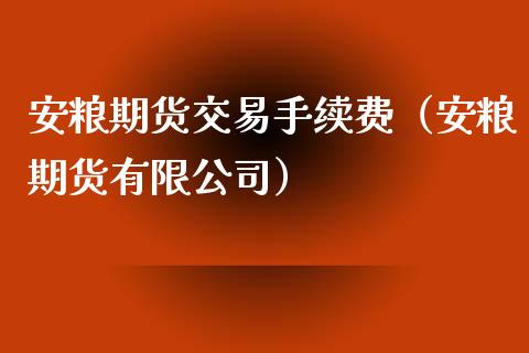 安粮期货交易手续费（安粮期货有限公司）_https://www.xyskdbj.com_期货学院_第1张