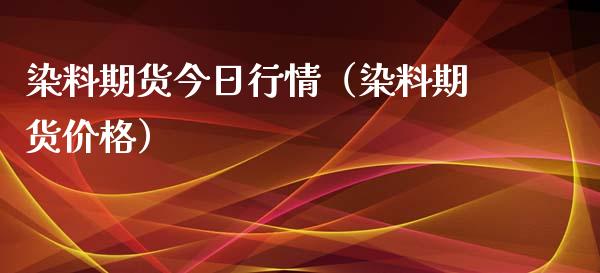 染料期货今日行情（染料期货价格）_https://www.xyskdbj.com_期货学院_第1张