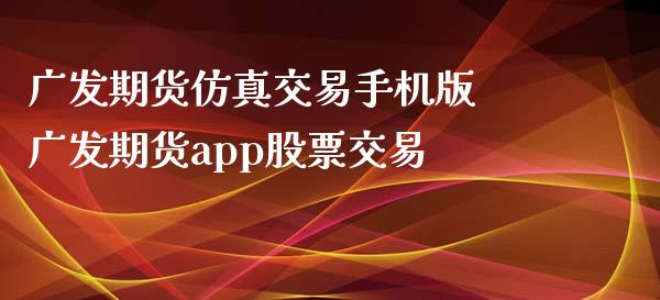 广发期货仿真交易手机版 广发期货app股票交易_https://www.xyskdbj.com_期货学院_第1张