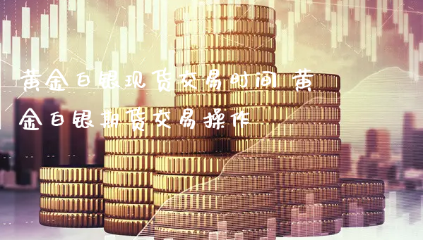 黄金白银现货交易时间 黄金白银期货交易操作_https://www.xyskdbj.com_期货学院_第1张