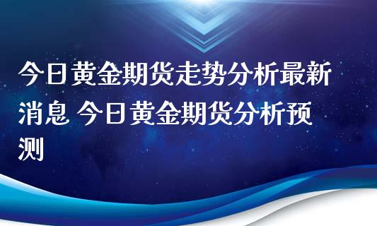 今日黄金期货走势分析最新消息 今日黄金期货分析预测_https://www.xyskdbj.com_期货学院_第1张