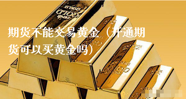 期货不能交易黄金（开通期货可以买黄金吗）_https://www.xyskdbj.com_原油行情_第1张