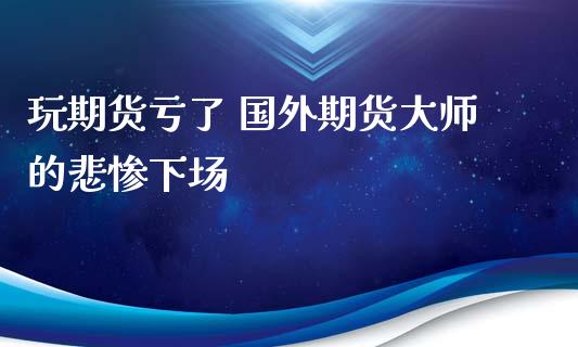 玩期货亏了 国外期货大师的悲惨下场_https://www.xyskdbj.com_期货学院_第1张