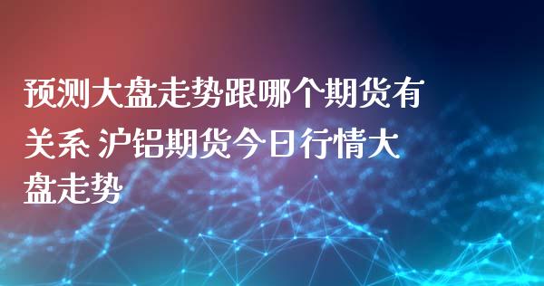 预测大盘走势跟哪个期货有关系 沪铝期货今日行情大盘走势_https://www.xyskdbj.com_期货学院_第1张