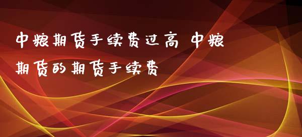 中粮期货手续费过高 中粮期货的期货手续费_https://www.xyskdbj.com_期货学院_第1张