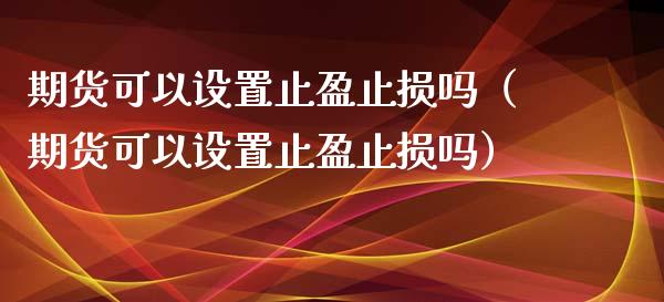 期货可以设置止盈止损吗（期货可以设置止盈止损吗）_https://www.xyskdbj.com_期货学院_第1张