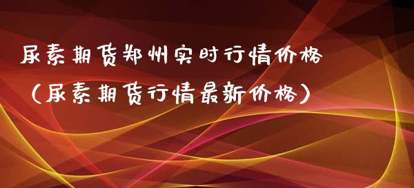 尿素期货郑州实时行情价格（尿素期货行情最新价格）_https://www.xyskdbj.com_期货行情_第1张