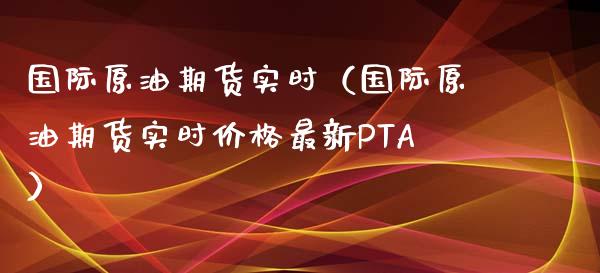 国际原油期货实时（国际原油期货实时价格最新PTA）_https://www.xyskdbj.com_期货学院_第1张