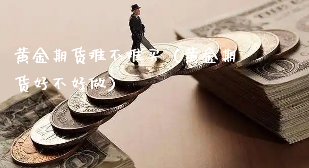 黄金期货难不难买（黄金期货好不好做）_https://www.xyskdbj.com_原油行情_第1张