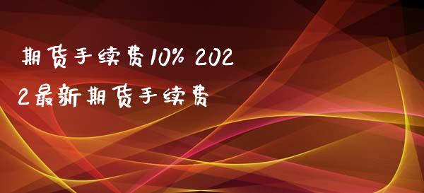 期货手续费10% 2022最新期货手续费_https://www.xyskdbj.com_期货手续费_第1张