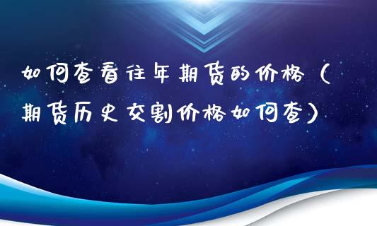 如何查看往年期货的价格（期货历史交割价格如何查）_https://www.xyskdbj.com_期货学院_第1张