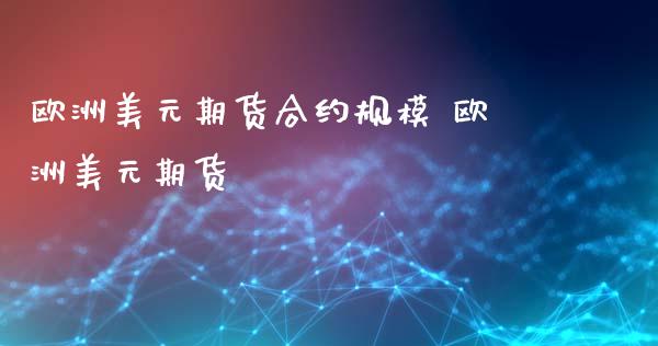 欧洲美元期货合约规模 欧洲美元期货_https://www.xyskdbj.com_原油行情_第1张