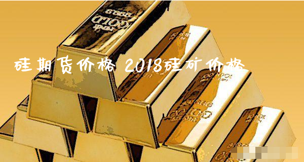 硅期货价格 2018硅矿价格_https://www.xyskdbj.com_原油行情_第1张